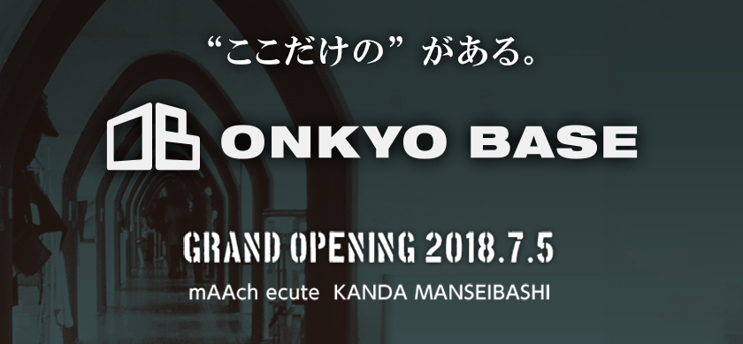 “ここだけの”がある「ONKYO BASE」GRAND OPENING 2018.07.05