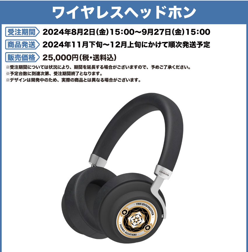 受注期間：2024年8月2日（金）15:00 ～ 2024年9月927日（金）15:00まで 製品発送：2024年12月下旬から12月上旬にかけて順次発送予定 価格 ワイヤレスヘッドホン：25,000円（税・送料込）