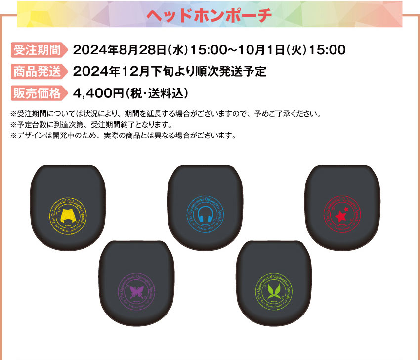 受注期間：2024年8月28日（水）15:00 ～ 2024年10月1日（火）15:00まで 製品発送：2024年12月下旬から2025年1月上旬 順次発送予定 種類：各5種類（一花/二乃/三玖/四葉/五月）価格：ヘッドホンポーチ：各4,400円（税・送料込）