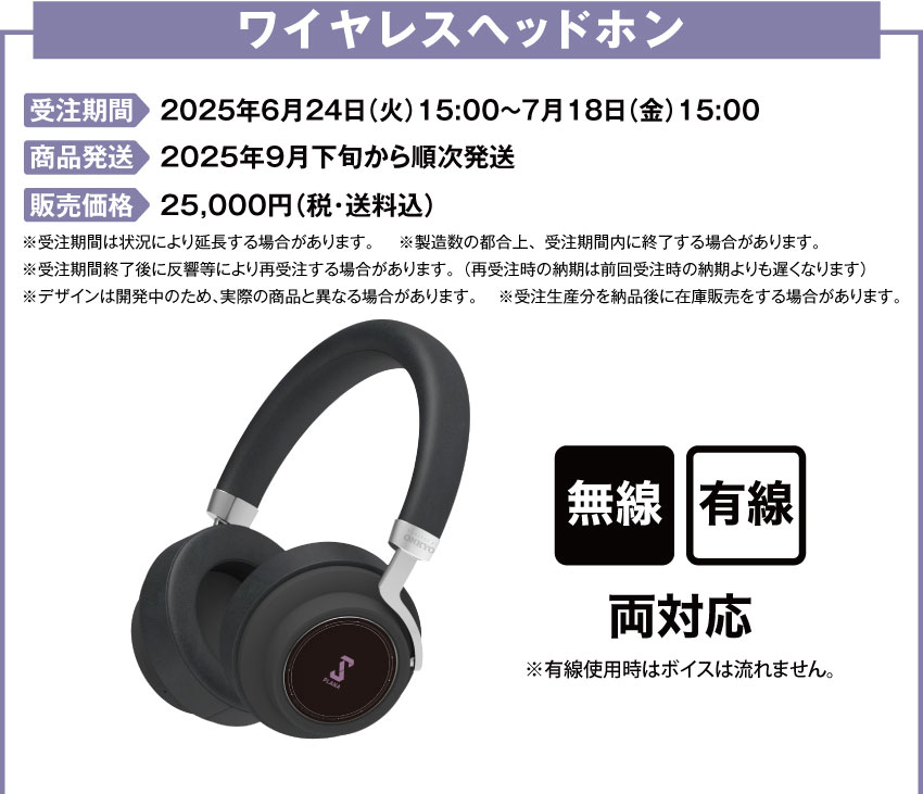 受注期間：2025年6月24日（火）15:00 ～ 2025年7月18日（金）15:00まで 製品発送：2025年10月下旬から11月上旬ごろより順次発送予定 価格：ワイヤレスヘッドホン：25,000円（税・送料込）