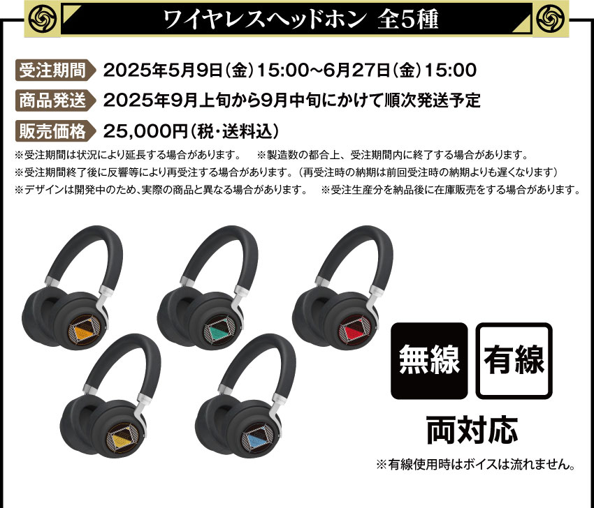 受注期間：2025年5月9日（金）15:00 ～ 2025年6月27日（金）15:00まで 製品発送：2025年9月上旬から9月中旬にかけて順次発送予定 ワイヤレスヘッドホン価格：25,000円（税・送料込）