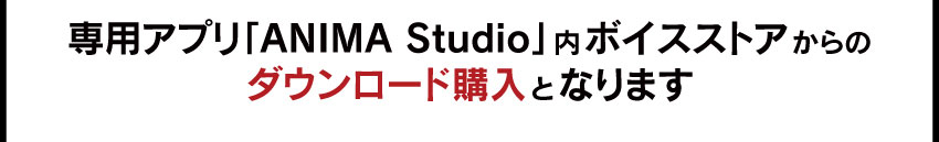 専用アプリ「ANIMA Studio」内ボイスストアからダウンロード購入となります