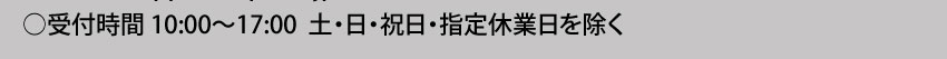  受付時間10:00～17:00 土・日・祝日・指定休業日を除く