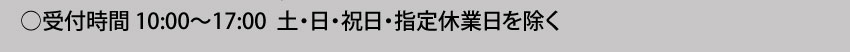  受付時間10:00～17:00 土・日・祝日・指定休業日を除く