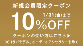 新規会員登録で”10％OFF”クーポンゲット！
※コラボモデルやオーディオアクセサリーを除く商品にご利用いただけます。2020年1月31日(金)まで有効